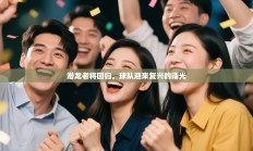 潜龙老将回归，球队迎来复兴的曙光