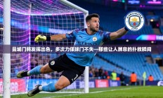 曼城门将发挥出色，多次力保球门不失—那些让人屏息的扑救瞬间