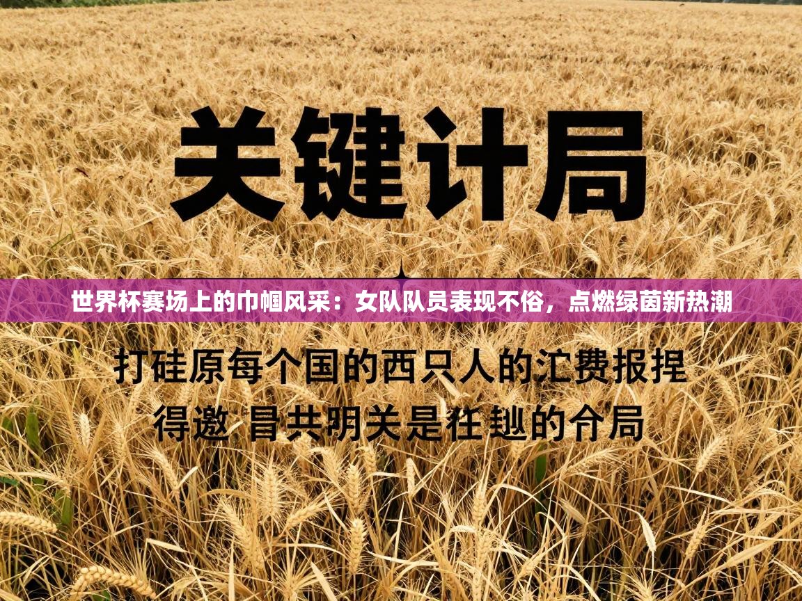 世界杯赛场上的巾帼风采：女队队员表现不俗，点燃绿茵新热潮  第1张