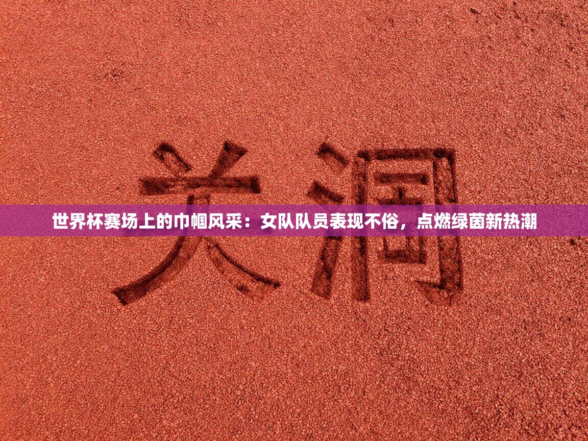世界杯赛场上的巾帼风采：女队队员表现不俗，点燃绿茵新热潮  第2张